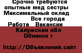 Срочно требуются опытные мед.сестры. › Максимальный оклад ­ 79 200 - Все города Работа » Вакансии   . Калужская обл.,Обнинск г.